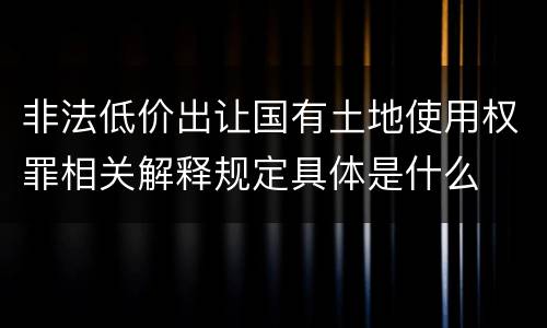 非法低价出让国有土地使用权罪相关解释规定具体是什么