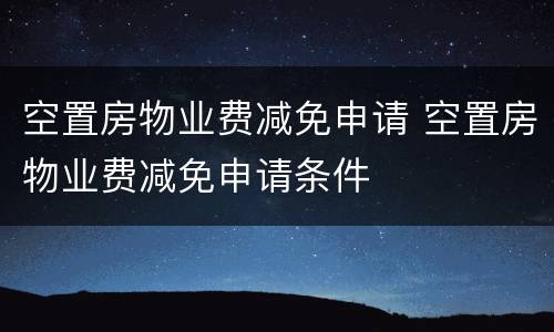 空置房物业费减免申请 空置房物业费减免申请条件