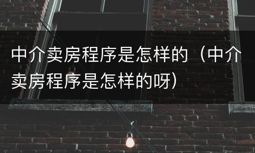 中介卖房程序是怎样的（中介卖房程序是怎样的呀）