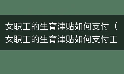 女职工的生育津贴如何支付（女职工的生育津贴如何支付工资）