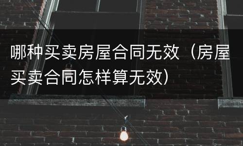 哪种买卖房屋合同无效（房屋买卖合同怎样算无效）