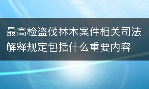 最高检盗伐林木案件相关司法解释规定包括什么重要内容