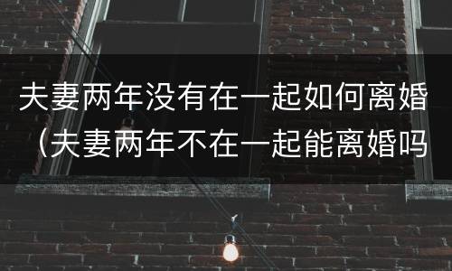 夫妻两年没有在一起如何离婚（夫妻两年不在一起能离婚吗）