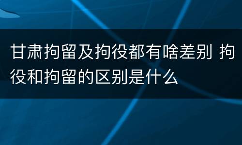 甘肃拘留及拘役都有啥差别 拘役和拘留的区别是什么