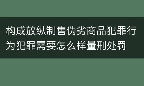 构成放纵制售伪劣商品犯罪行为犯罪需要怎么样量刑处罚