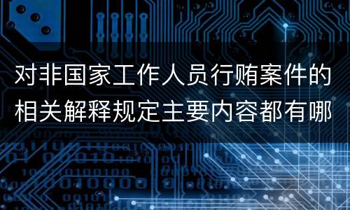 对非国家工作人员行贿案件的相关解释规定主要内容都有哪些