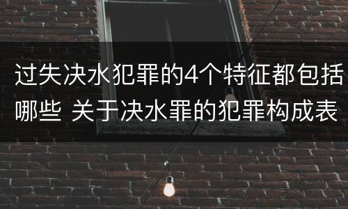 过失决水犯罪的4个特征都包括哪些 关于决水罪的犯罪构成表述错误的有