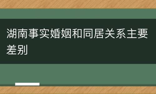 湖南事实婚姻和同居关系主要差别