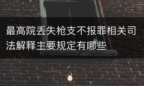 最高院丢失枪支不报罪相关司法解释主要规定有哪些