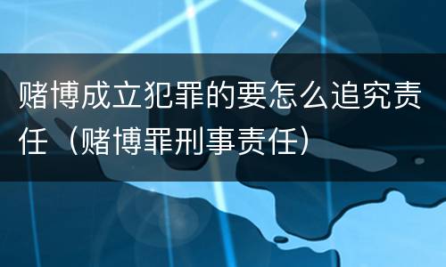 赌博成立犯罪的要怎么追究责任（赌博罪刑事责任）