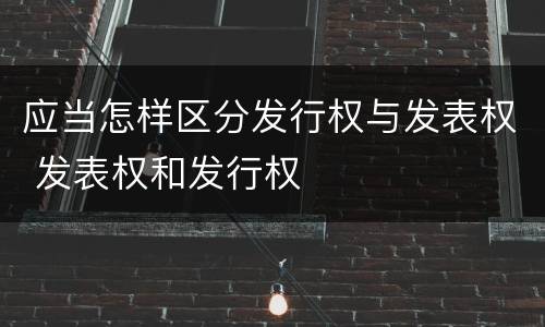 应当怎样区分发行权与发表权 发表权和发行权