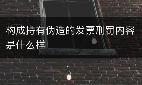构成持有伪造的发票刑罚内容是什么样