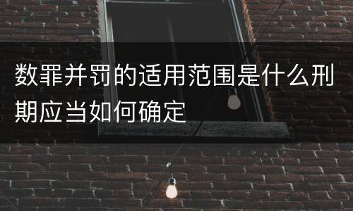 数罪并罚的适用范围是什么刑期应当如何确定