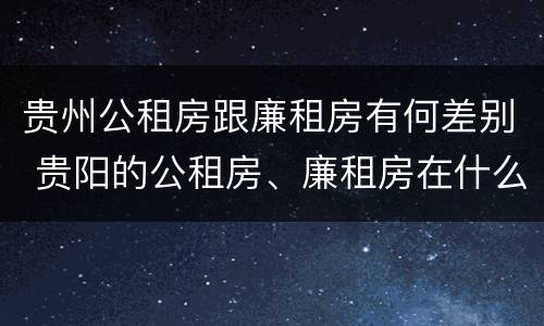 贵州公租房跟廉租房有何差别 贵阳的公租房、廉租房在什么地方?