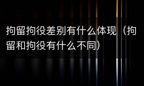 拘留拘役差别有什么体现（拘留和拘役有什么不同）