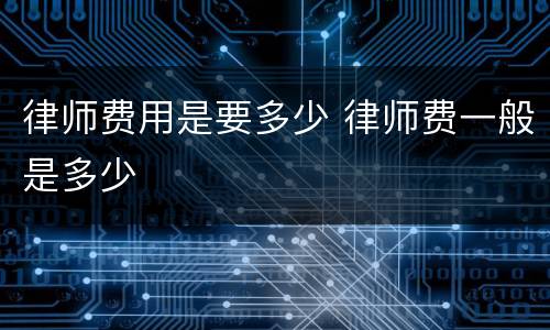 律师费用是要多少 律师费一般是多少