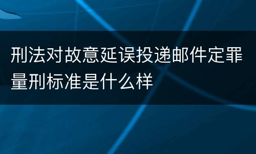 刑法对故意延误投递邮件定罪量刑标准是什么样