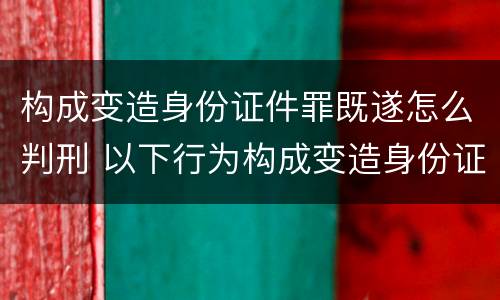 构成变造身份证件罪既遂怎么判刑 以下行为构成变造身份证件罪的是