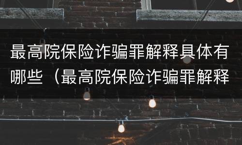 最高院保险诈骗罪解释具体有哪些（最高院保险诈骗罪解释具体有哪些内容）