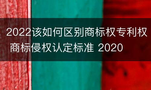 2022该如何区别商标权专利权 商标侵权认定标准 2020