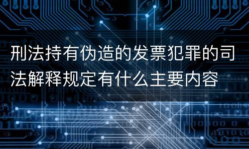 刑法持有伪造的发票犯罪的司法解释规定有什么主要内容