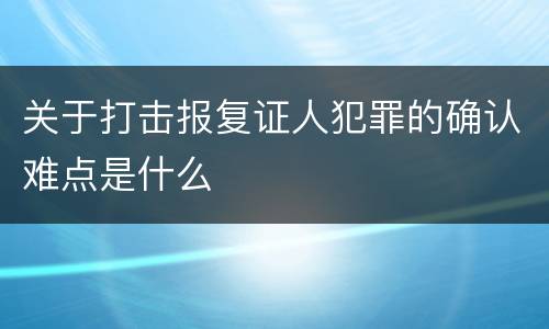 关于打击报复证人犯罪的确认难点是什么