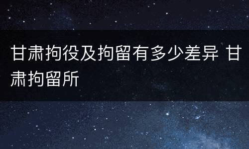 甘肃拘役及拘留有多少差异 甘肃拘留所