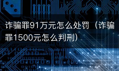诈骗罪91万元怎么处罚（诈骗罪1500元怎么判刑）