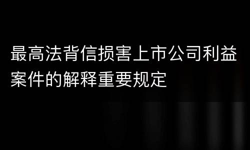 最高法背信损害上市公司利益案件的解释重要规定