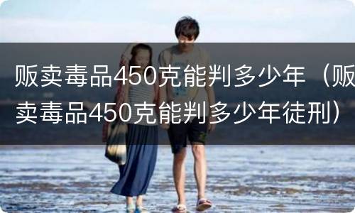 贩卖毒品450克能判多少年（贩卖毒品450克能判多少年徒刑）