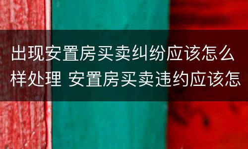 出现安置房买卖纠纷应该怎么样处理 安置房买卖违约应该怎样处理