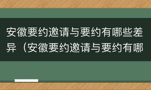 安徽要约邀请与要约有哪些差异（安徽要约邀请与要约有哪些差异之处）
