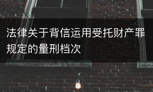 法律关于背信运用受托财产罪规定的量刑档次