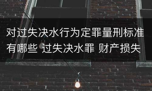 对过失决水行为定罪量刑标准有哪些 过失决水罪 财产损失标准