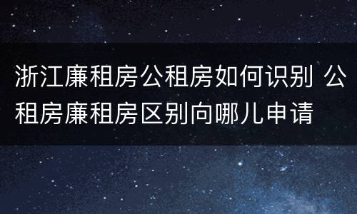 浙江廉租房公租房如何识别 公租房廉租房区别向哪儿申请
