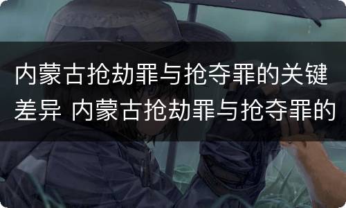 内蒙古抢劫罪与抢夺罪的关键差异 内蒙古抢劫罪与抢夺罪的关键差异在于