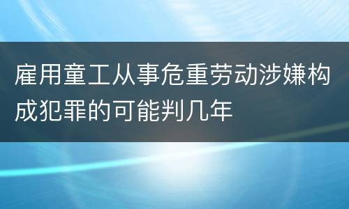 雇用童工从事危重劳动涉嫌构成犯罪的可能判几年