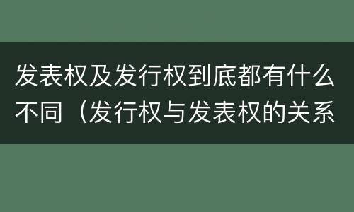 发表权及发行权到底都有什么不同（发行权与发表权的关系）