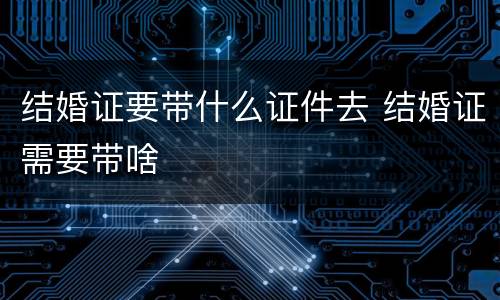 结婚证要带什么证件去 结婚证需要带啥