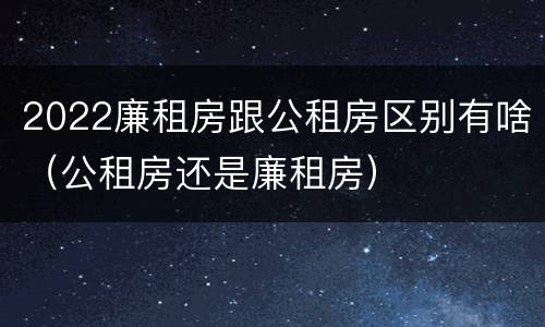 2022廉租房跟公租房区别有啥（公租房还是廉租房）