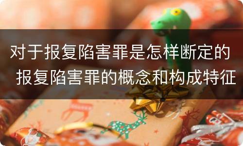 对于报复陷害罪是怎样断定的 报复陷害罪的概念和构成特征