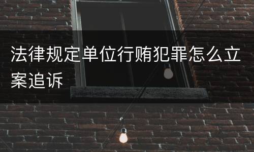 法律规定单位行贿犯罪怎么立案追诉