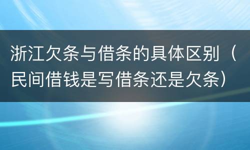 浙江欠条与借条的具体区别（民间借钱是写借条还是欠条）