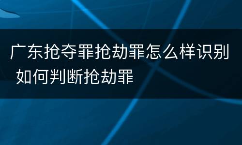 广东抢夺罪抢劫罪怎么样识别 如何判断抢劫罪
