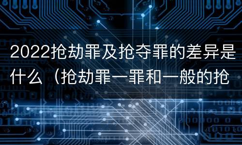 2022抢劫罪及抢夺罪的差异是什么（抢劫罪一罪和一般的抢劫罪）