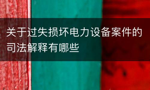 关于过失损坏电力设备案件的司法解释有哪些