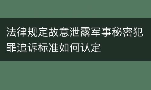 法律规定故意泄露军事秘密犯罪追诉标准如何认定