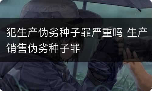 犯生产伪劣种子罪严重吗 生产销售伪劣种子罪