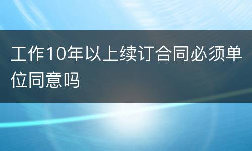 工作10年以上续订合同必须单位同意吗