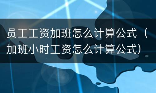 员工工资加班怎么计算公式（加班小时工资怎么计算公式）